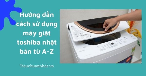 Hướng dẫn cách sử dụng máy giặt toshiba nhật bản từ A-Z