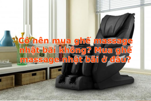 Có nên mua ghế massage nhật bãi không? Mua ghế massage nhật bãi ở đâu?